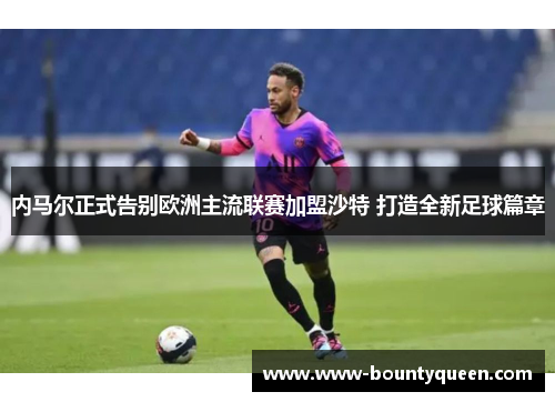 内马尔正式告别欧洲主流联赛加盟沙特 打造全新足球篇章