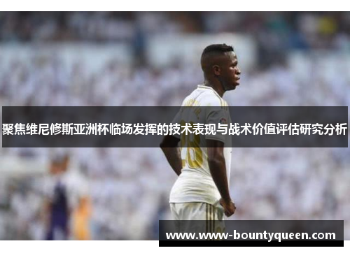 聚焦维尼修斯亚洲杯临场发挥的技术表现与战术价值评估研究分析 聚焦维尼修斯亚洲杯临场发挥的技术表现与战术价值评估研究分析