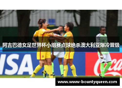 阿吉巴德女足世界杯小组赛点球绝杀澳大利亚爆冷晋级