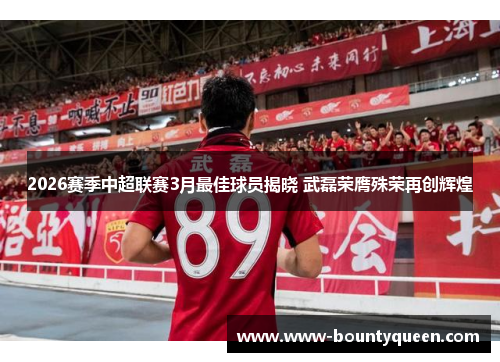 2026赛季中超联赛3月最佳球员揭晓 武磊荣膺殊荣再创辉煌 2026赛季中超联赛3月最佳球员揭晓 武磊荣膺殊荣再创辉煌